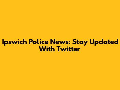 Ipswich Police News: Stay Updated With Twitter