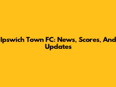 Ipswich Town FC: News, Scores, And Updates