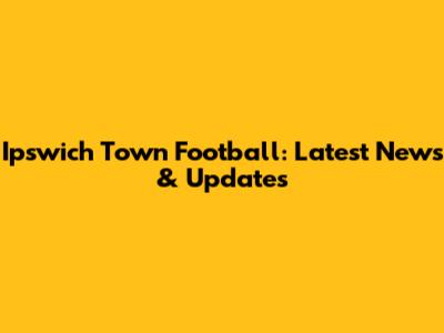 Ipswich Town Football: Latest News & Updates