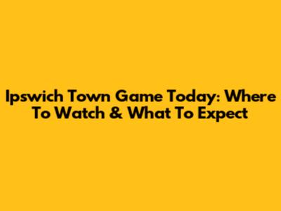 Ipswich Town Game Today: Where To Watch & What To Expect