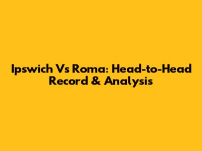 Ipswich Vs Roma: Head-to-Head Record & Analysis