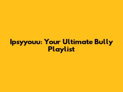 Ipsyyouu: Your Ultimate Bully Playlist