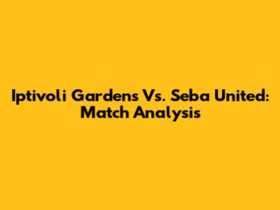 Iptivoli Gardens Vs. Seba United: Match Analysis