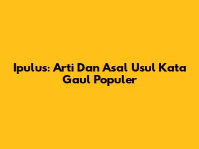 Ipulus: Arti Dan Asal Usul Kata Gaul Populer
