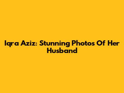 Iqra Aziz: Stunning Photos Of Her Husband