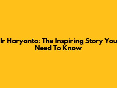 Ir Haryanto: The Inspiring Story You Need To Know