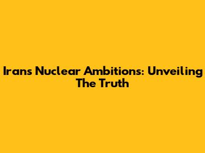 Iran's Nuclear Ambitions: Unveiling The Truth