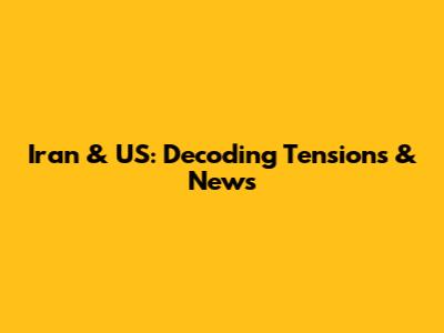Iran & US: Decoding Tensions & News