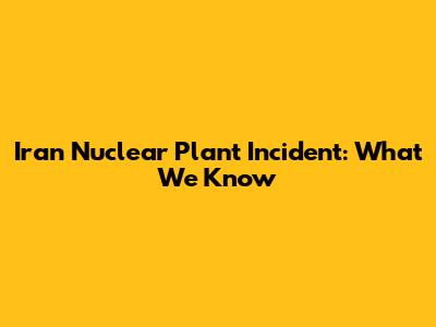 Iran Nuclear Plant Incident: What We Know