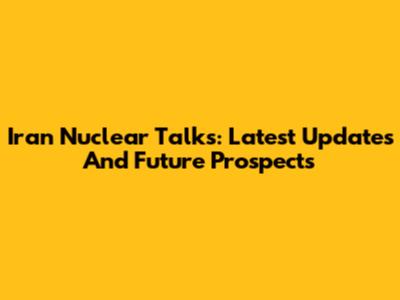 Iran Nuclear Talks: Latest Updates And Future Prospects