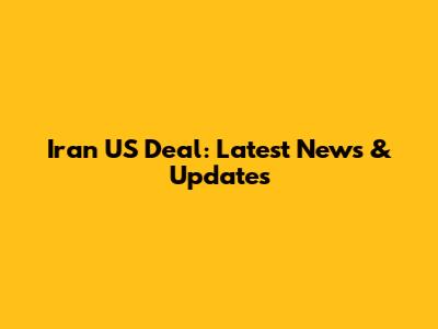 Iran US Deal: Latest News & Updates