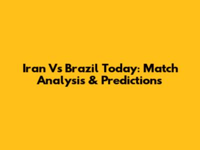 Iran Vs Brazil Today: Match Analysis & Predictions