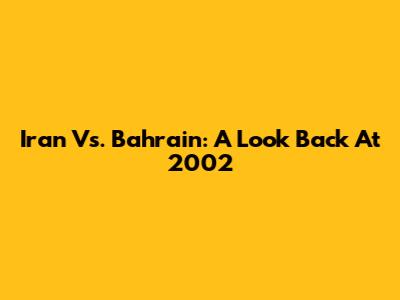 Iran Vs. Bahrain: A Look Back At 2002