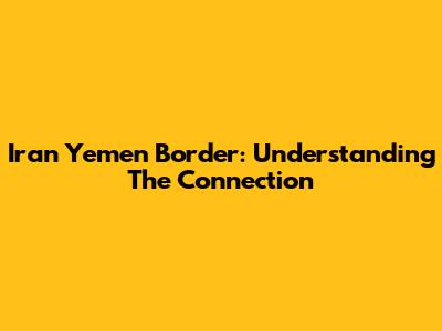 Iran Yemen Border: Understanding The Connection