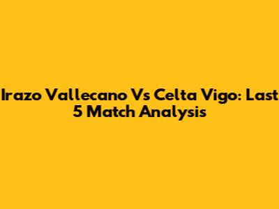 Irazo Vallecano Vs Celta Vigo: Last 5 Match Analysis