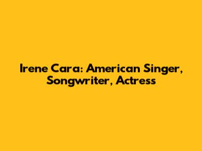 Irene Cara: American Singer, Songwriter, Actress