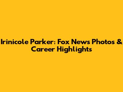 Irinicole Parker: Fox News Photos & Career Highlights