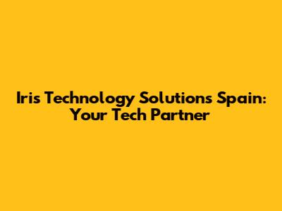 Iris Technology Solutions Spain: Your Tech Partner