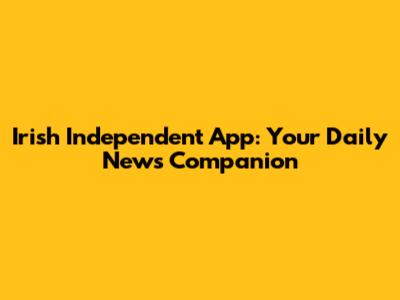 Irish Independent App: Your Daily News Companion
