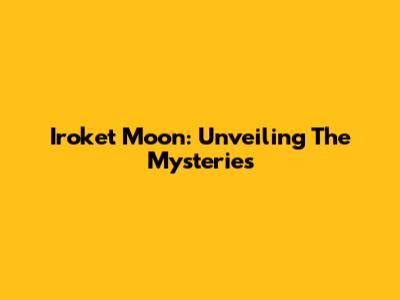 Iroket Moon: Unveiling The Mysteries