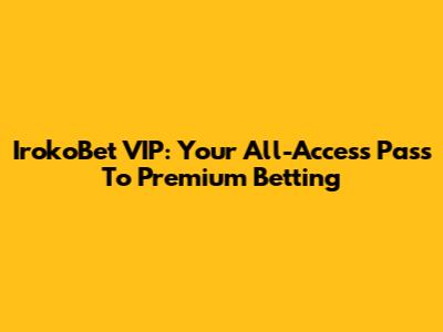IrokoBet VIP: Your All-Access Pass To Premium Betting