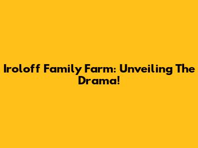 Iroloff Family Farm: Unveiling The Drama!