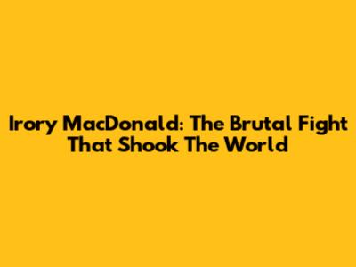 Irory MacDonald: The Brutal Fight That Shook The World