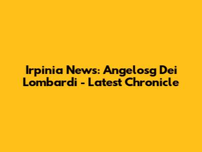 Irpinia News: Angelosg Dei Lombardi - Latest Chronicle