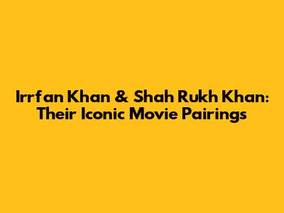 Irrfan Khan & Shah Rukh Khan: Their Iconic Movie Pairings