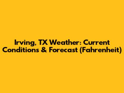 Irving, TX Weather: Current Conditions & Forecast (Fahrenheit)