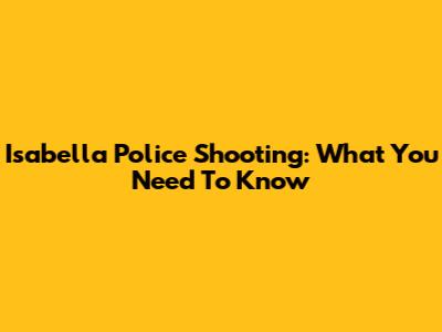 Isabella Police Shooting: What You Need To Know
