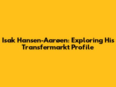 Isak Hansen-Aarøen: Exploring His Transfermarkt Profile