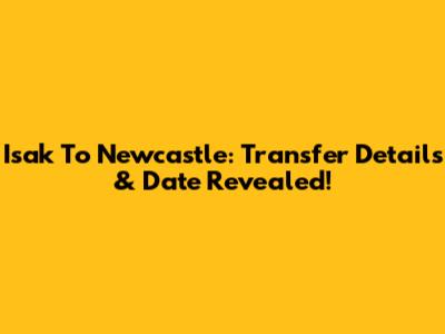 Isak To Newcastle: Transfer Details & Date Revealed!