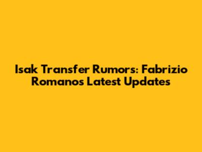 Isak Transfer Rumors: Fabrizio Romano's Latest Updates