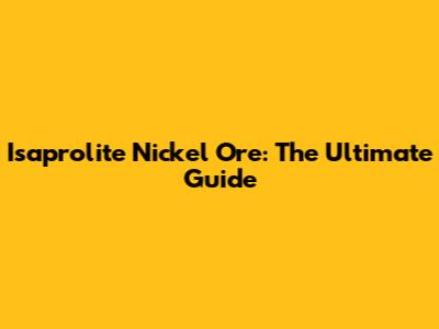 Isaprolite Nickel Ore: The Ultimate Guide