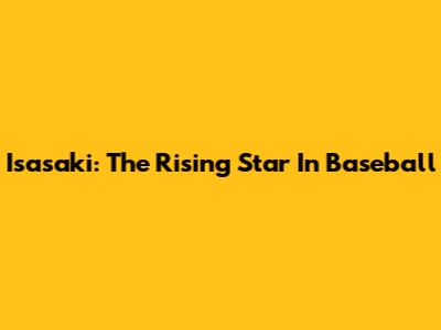 Isasaki: The Rising Star In Baseball