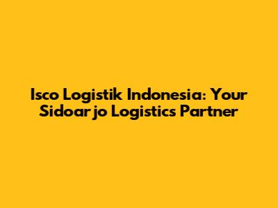 Isco Logistik Indonesia: Your Sidoarjo Logistics Partner