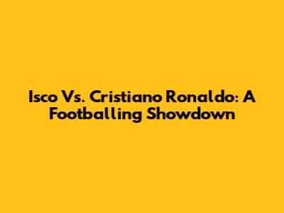 Isco Vs. Cristiano Ronaldo: A Footballing Showdown
