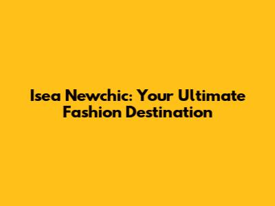 Isea Newchic: Your Ultimate Fashion Destination