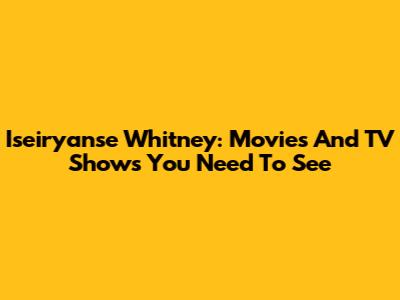 Iseiryanse Whitney: Movies And TV Shows You Need To See