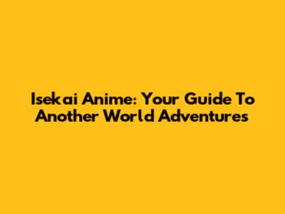 Isekai Anime: Your Guide To Another World Adventures