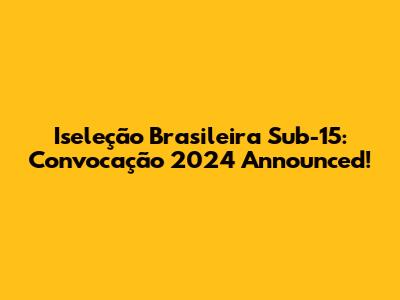 Iseleção Brasileira Sub-15: Convocação 2024 Announced!