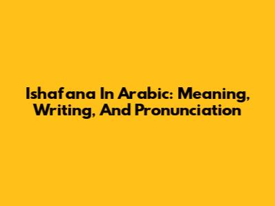 Ishafana In Arabic: Meaning, Writing, And Pronunciation