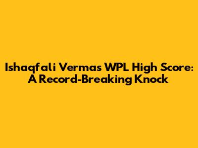 Ishaqfali Verma's WPL High Score: A Record-Breaking Knock