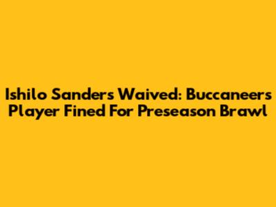 Ishilo Sanders Waived: Buccaneers Player Fined For Preseason Brawl