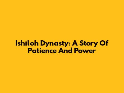 Ishiloh Dynasty: A Story Of Patience And Power