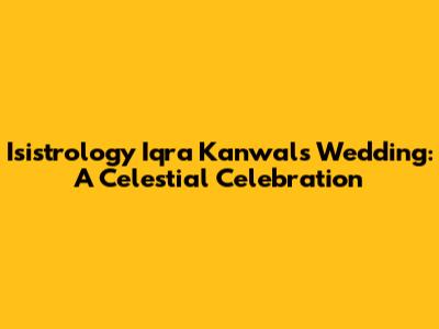 Isistrology Iqra Kanwal's Wedding: A Celestial Celebration