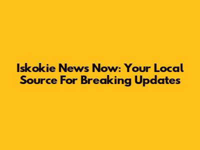 Iskokie News Now: Your Local Source For Breaking Updates