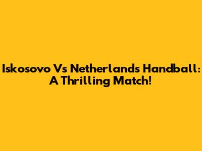Iskosovo Vs Netherlands Handball: A Thrilling Match!