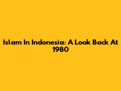 Islam In Indonesia: A Look Back At 1980